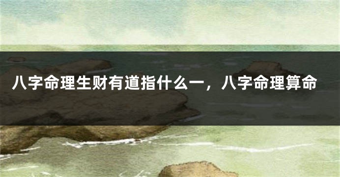 八字命理生财有道指什么一，八字命理算命
