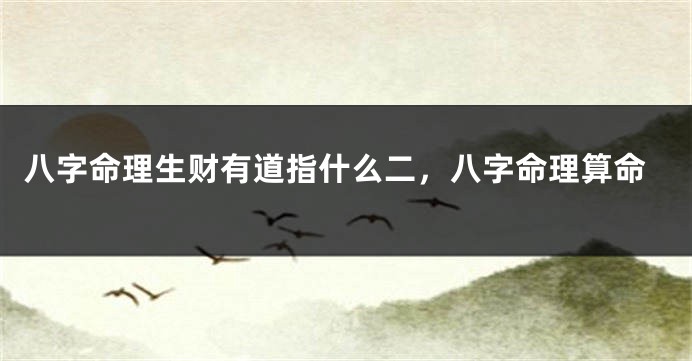 八字命理生财有道指什么二，八字命理算命