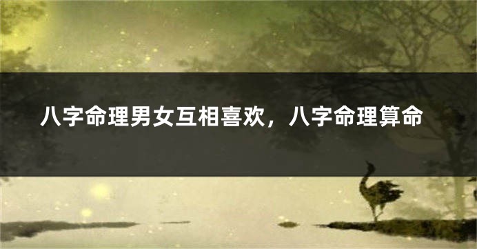 八字命理男女互相喜欢，八字命理算命