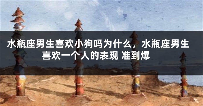 水瓶座男生喜欢小狗吗为什么，水瓶座男生喜欢一个人的表现 准到爆