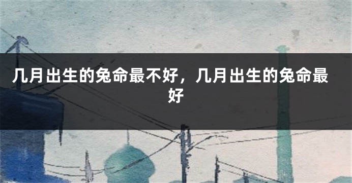 几月出生的兔命最不好,几月出生的兔命最好