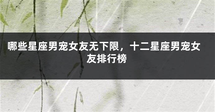 哪些星座男宠女友无下限，十二星座男宠女友排行榜