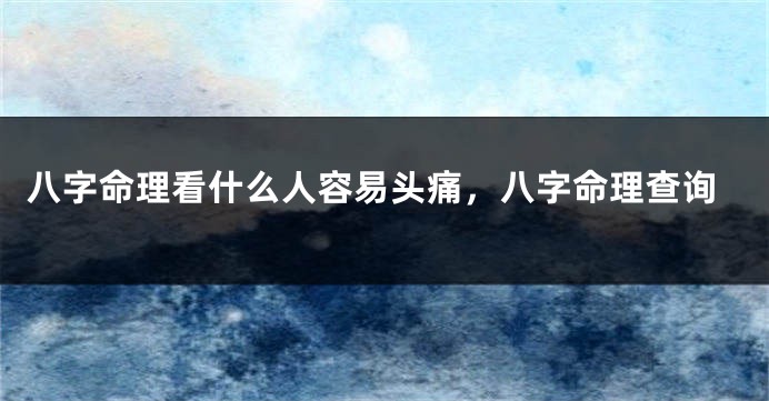 八字命理看什么人容易头痛，八字命理查询