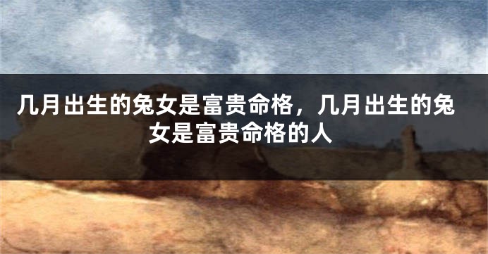 几月出生的兔女是富贵命格，几月出生的兔女是富贵命格的人
