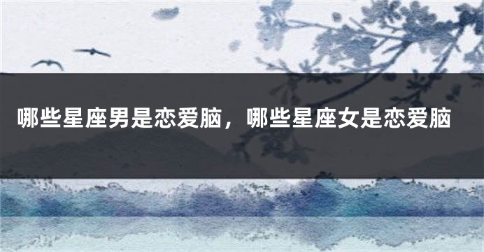 哪些星座男是恋爱脑，哪些星座女是恋爱脑