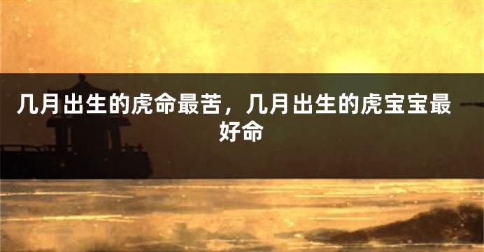 几月出生的虎命最苦，几月出生的虎宝宝最好命
