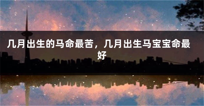 几月出生的马命最苦，几月出生马宝宝命最好