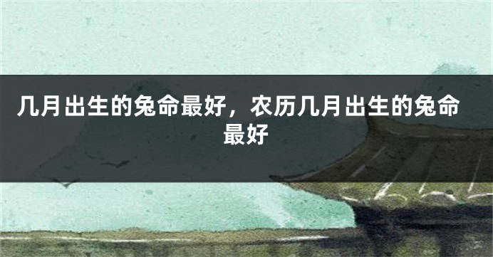 几月出生的兔命最好，农历几月出生的兔命最好