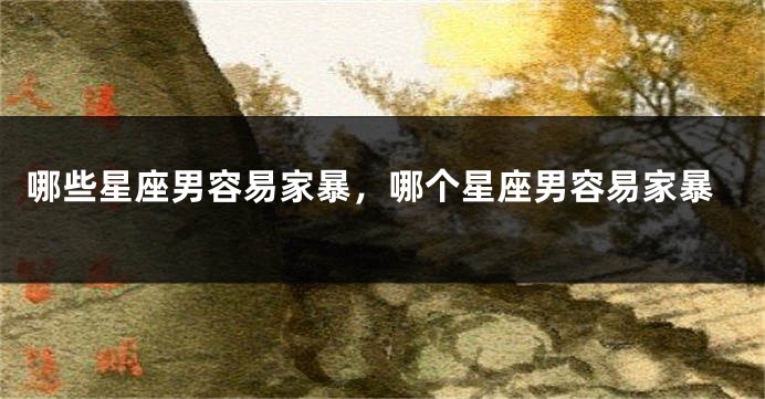 哪些星座男容易家暴，哪个星座男容易家暴