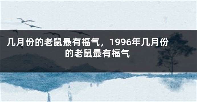 几月份的老鼠最有福气，1996年几月份的老鼠最有福气