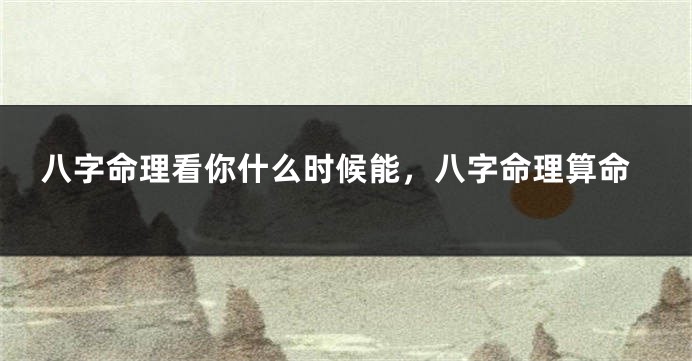 八字命理看你什么时候能，八字命理算命