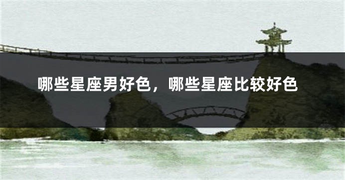 哪些星座男好色，哪些星座比较好色