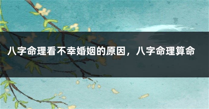 八字命理看不幸婚姻的原因，八字命理算命
