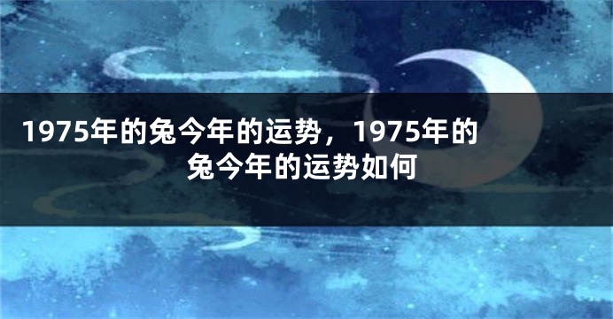 1975年的兔今年的运势，1975年的兔今年的运势如何