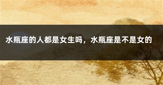 水瓶座的人都是女生吗，水瓶座是不是女的