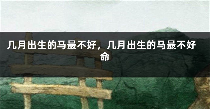 几月出生的马最不好，几月出生的马最不好命