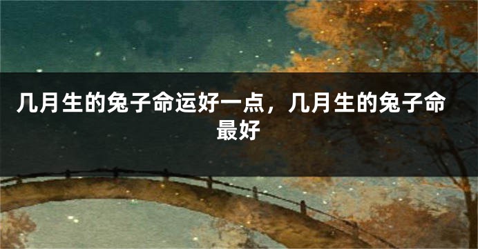 几月生的兔子命运好一点，几月生的兔子命最好