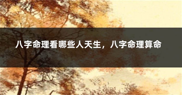 八字命理看哪些人天生，八字命理算命