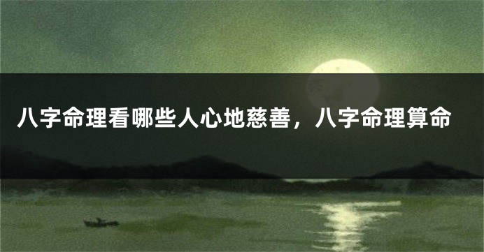 八字命理看哪些人心地慈善，八字命理算命