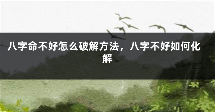 八字命不好怎么破解方法，八字不好如何化解