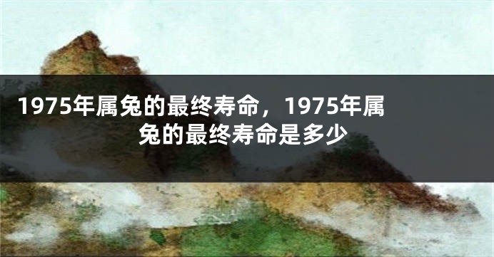 1975年属兔的最终寿命，1975年属兔的最终寿命是多少
