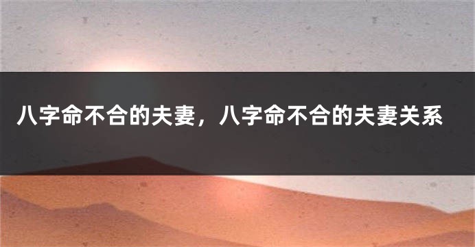 八字命不合的夫妻，八字命不合的夫妻关系