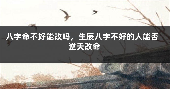 八字命不好能改吗，生辰八字不好的人能否逆天改命