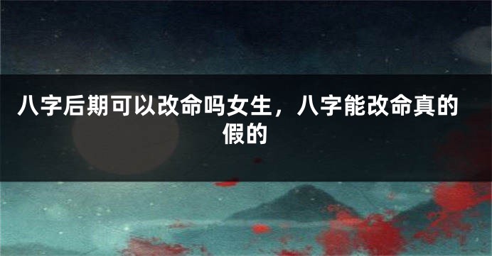 八字后期可以改命吗女生，八字能改命真的假的