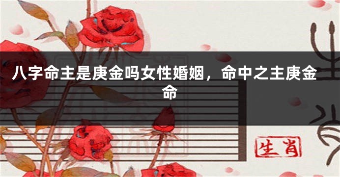 八字命主是庚金吗女性婚姻，命中之主庚金命