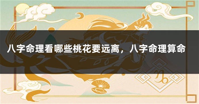 八字命理看哪些桃花要远离，八字命理算命