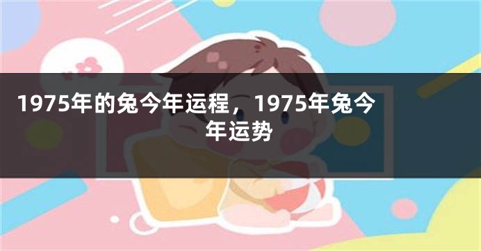 1975年的兔今年运程，1975年兔今年运势