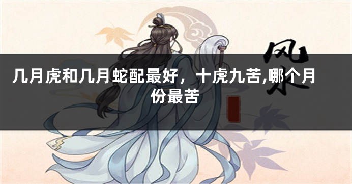 几月虎和几月蛇配最好，十虎九苦,哪个月份最苦