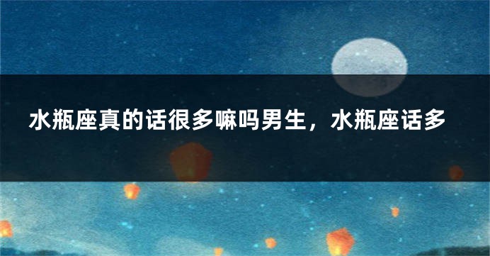 水瓶座真的话很多嘛吗男生，水瓶座话多