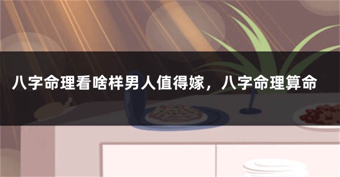 八字命理看啥样男人值得嫁，八字命理算命