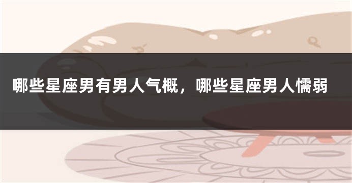 哪些星座男有男人气概，哪些星座男人懦弱