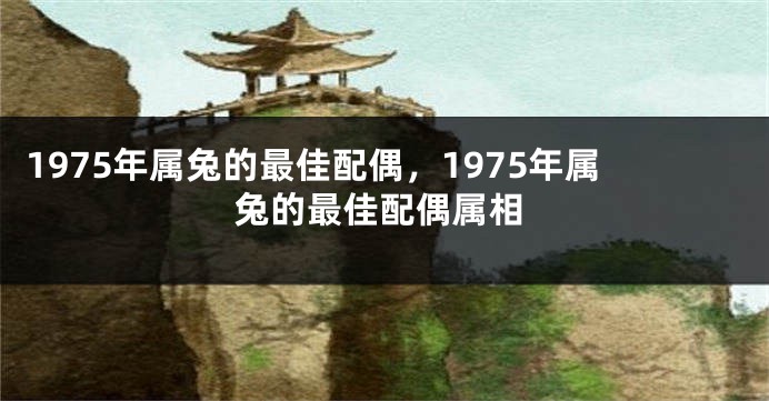 1975年属兔的最佳配偶，1975年属兔的最佳配偶属相
