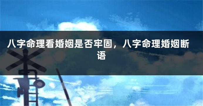 八字命理看婚姻是否牢固，八字命理婚姻断语