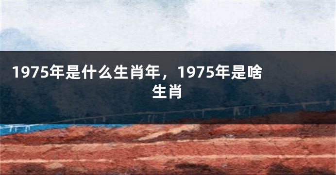 1975年是什么生肖年，1975年是啥生肖