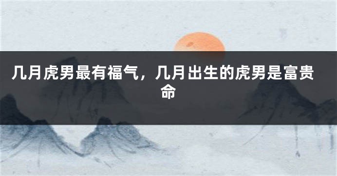 几月虎男最有福气，几月出生的虎男是富贵命