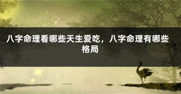 八字命理看哪些天生爱吃，八字命理有哪些格局