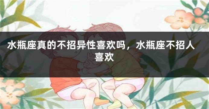 水瓶座真的不招异性喜欢吗，水瓶座不招人喜欢