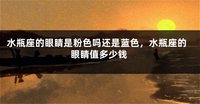 水瓶座的眼睛是粉色吗还是蓝色，水瓶座的眼睛值多少钱