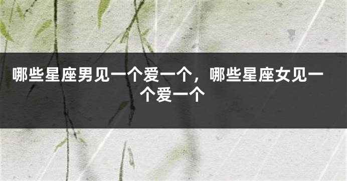 哪些星座男见一个爱一个，哪些星座女见一个爱一个