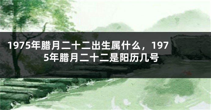 1975年腊月二十二出生属什么，1975年腊月二十二是阳历几号