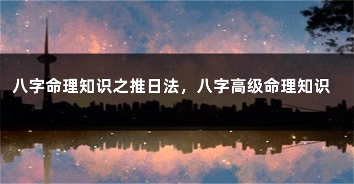 八字命理知识之推日法，八字高级命理知识