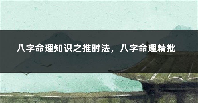 八字命理知识之推时法,八字命理精批