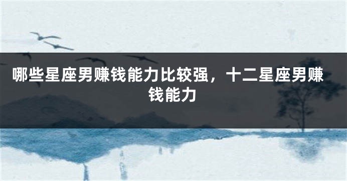 哪些星座男赚钱能力比较强，十二星座男赚钱能力