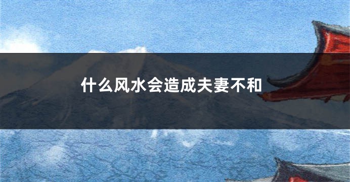 什么风水会造成夫妻不和