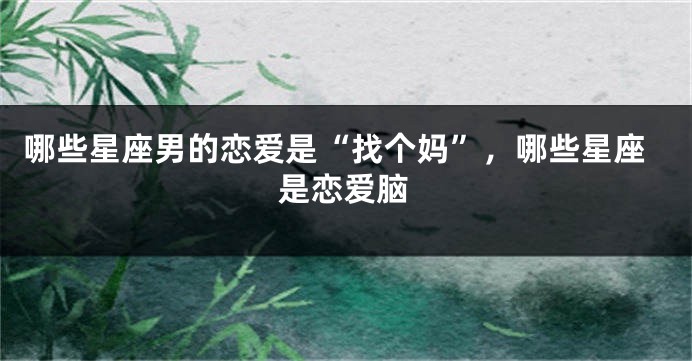 哪些星座男的恋爱是“找个妈”，哪些星座是恋爱脑