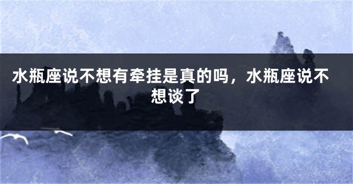 水瓶座说不想有牵挂是真的吗，水瓶座说不想谈了